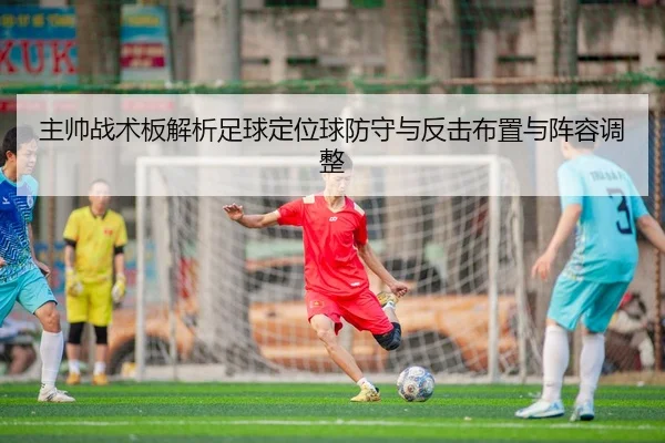 主帅战术板解析足球定位球防守与反击布置与阵容调整